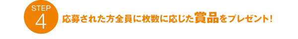 step4：応募された方全員に枚数に応じた賞品をプレゼント！