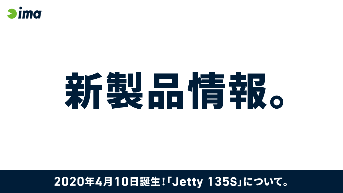 2020年4月10日誕生*［新製品］Jetty 135S* | ima 公式ブランドサイト 